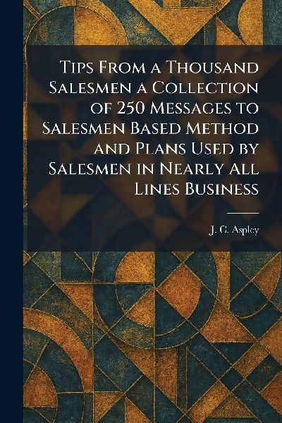 Tips From a Thousand Salesmen a Collection of 250 Messages to Salesmen Based Method and Plans Used by Salesmen in Nearly All Lines Business