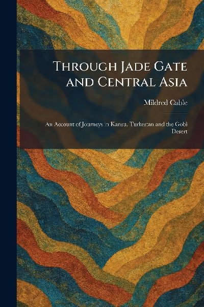 Through Jade Gate and Central Asia: An Account of Journeys in Kansu, Turkestan and the Gobi Desert