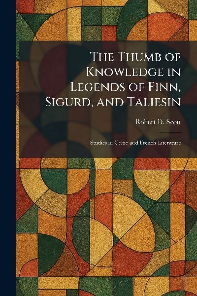 The Thumb of Knowledge in Legends of Finn, Sigurd, and Taliesin: Studies in Celtic and French Literature