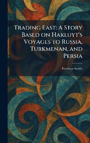 Trading East: A Story Based on Hakluyts Voyages to Russia, Turkmenan, and Persia