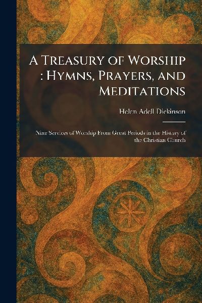 A Treasury of Worship: Hymns, Prayers, and Meditations: Nine Services of Worship From Great Periods in the History of the Christian Church