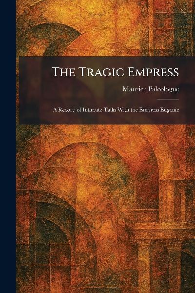 The Tragic Empress: A Record of Intimate Talks With the Empress Eugenie