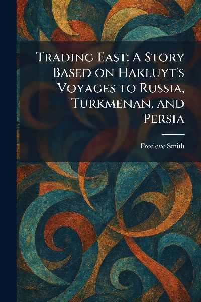 Trading East: A Story Based on Hakluyts Voyages to Russia, Turkmenan, and Persia
