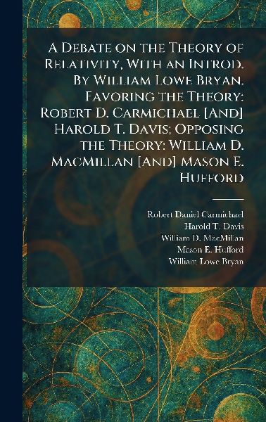 A Debate on the Theory of Relativity, With an Introd. By William Lowe Bryan. Favoring the Theory: Robert D. Carmichael [And] Harold T. Davis; Opposing the Theory: William D. MacMillan [And] Mason E. Hufford