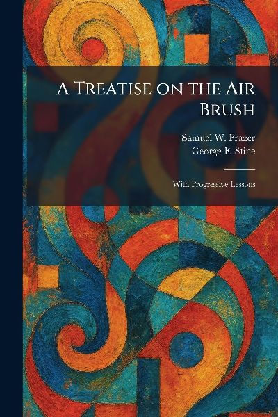 A Treatise on the Air Brush: With Progressive Lessons