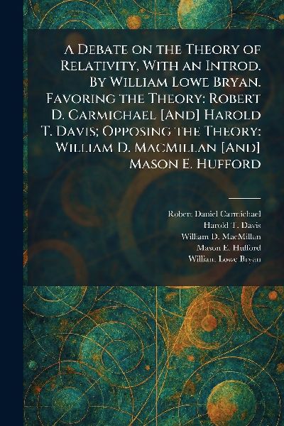 A Debate on the Theory of Relativity, With an Introd. By William Lowe Bryan. Favoring the Theory: Robert D. Carmichael [And] Harold T. Davis; Opposing the Theory: William D. MacMillan [And] Mason E. Hufford