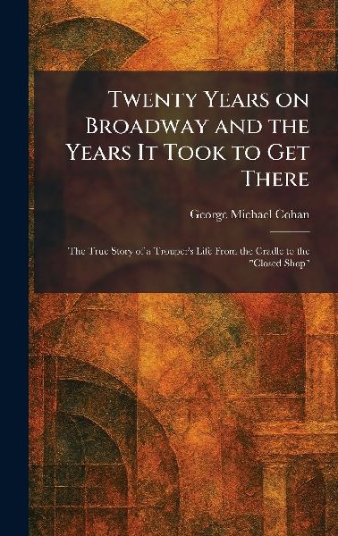 Twenty Years on Broadway and the Years It Took to Get There: The True Story of a Troupers Life From the Cradle to the Closed Shop
