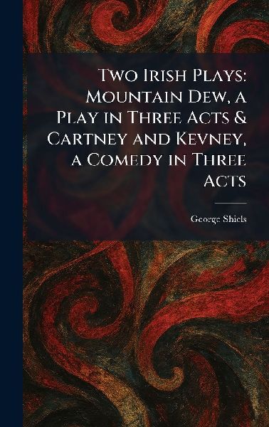 Two Irish Plays: Mountain Dew, a Play in Three Acts & Cartney and Kevney, a Comedy in Three Acts