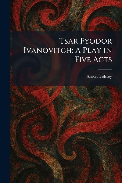 Tsar Fyodor Ivanovitch: A Play in Five Acts