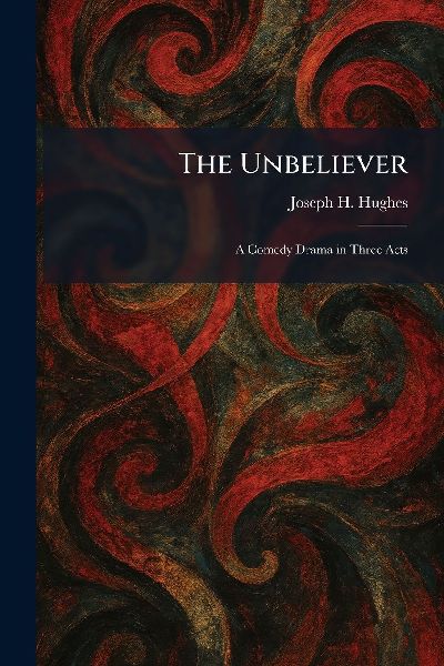 The Unbeliever: A Comedy Drama in Three Acts