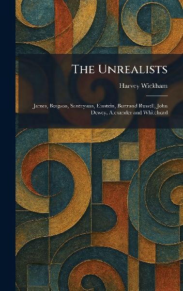 The Unrealists: James, Bergson, Santayana, Einstein, Bertrand Russell, John Dewey, Alexander and Whitehead