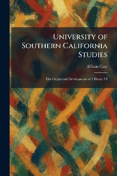 University of Southern California Studies: The Origin and Development of 1 Henry VI