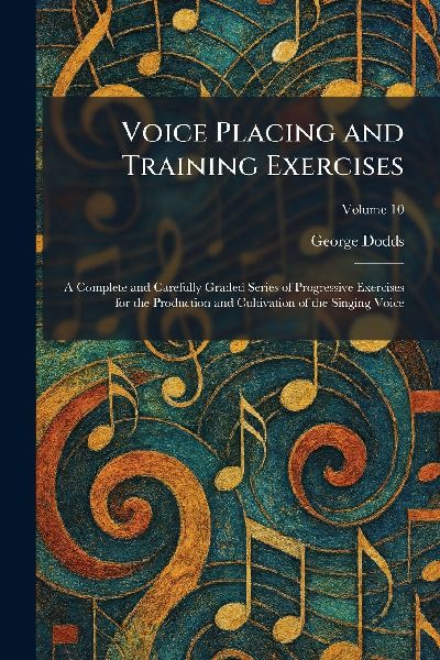 Voice Placing and Training Exercises: A Complete and Carefully Graded Series of Progressive Exercises for the Production and Cultivation of the Singing Voice