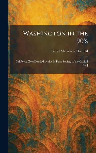 Washington in the 90's: California Eyes Dazzled by the Brilliant Society of the Capitol [Sic]