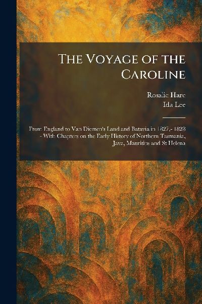 The Voyage of the Caroline: From England to Van Diemen's Land and Batavia in 1827,- 1828 - With Chapters on the Early History of Northern Tasmania, Java, Mauritius and St Helena