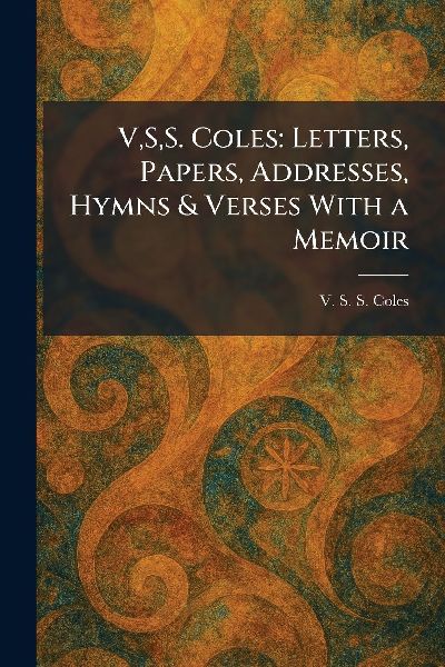 V,S,S. Coles: Letters, Papers, Addresses, Hymns & Verses With a Memoir