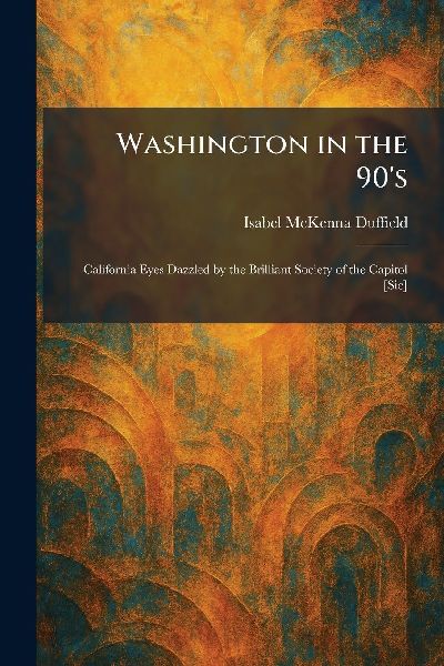Washington in the 90's: California Eyes Dazzled by the Brilliant Society of the Capitol [Sic]