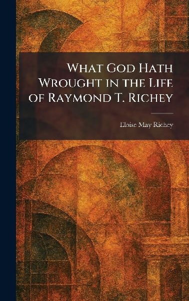 What God Hath Wrought in the Life of Raymond T. Richey