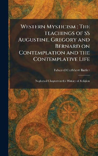 Western Mysticism: The Teachings of SS Augustine, Gregory and Bernard on Contemplation and the Contemplative Life: Neglected Chapters in the History of Religion