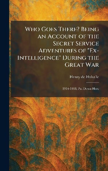 Who Goes There? Being an Account of the Secret Service Adventures of "Ex-Intelligence" During the Great War: 1914-1918, Put Down Here