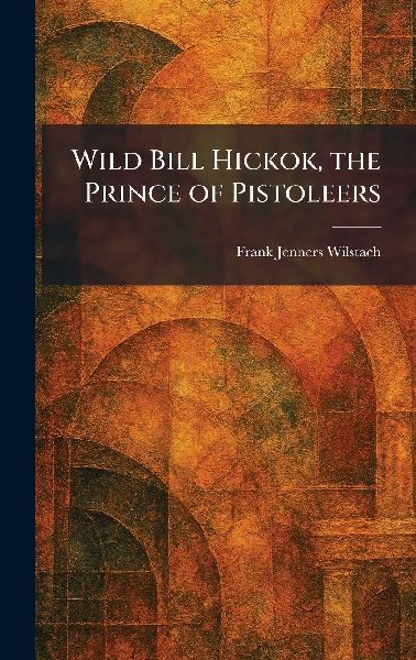 Wild Bill Hickok, the Prince of Pistoleers