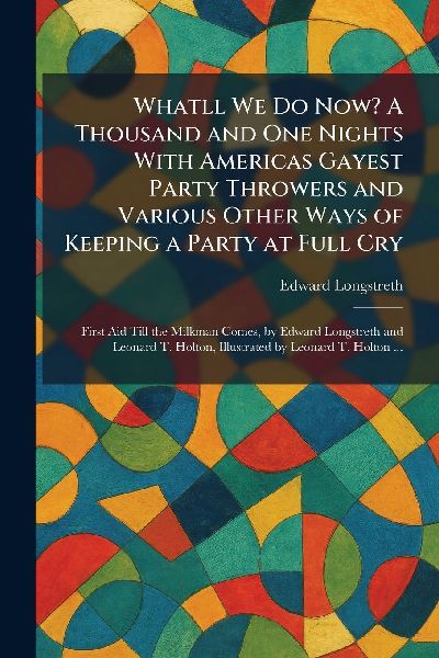 Whatll We Do Now? A Thousand and One Nights With Americas Gayest Party Throwers and Various Other Ways of Keeping a Party at Full Cry: First Aid Till the Milkman Comes, by Edward Longstreth and Leonard T. Holton, Illustrated by Leonard T. Holton ...