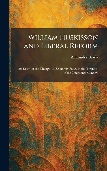 William Huskisson and Liberal Reform: An Essay on the Changes in Economic Policy in the Twenties of the Nineteenth Century