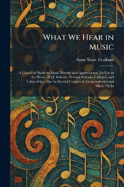 What We Hear in Music: A Course of Study in Music History and Appreciation, for Use in the Home, High Schools, Normal Schools, Colleges, and Universities. Also for Special Courses in Conservatories and Music Clubs