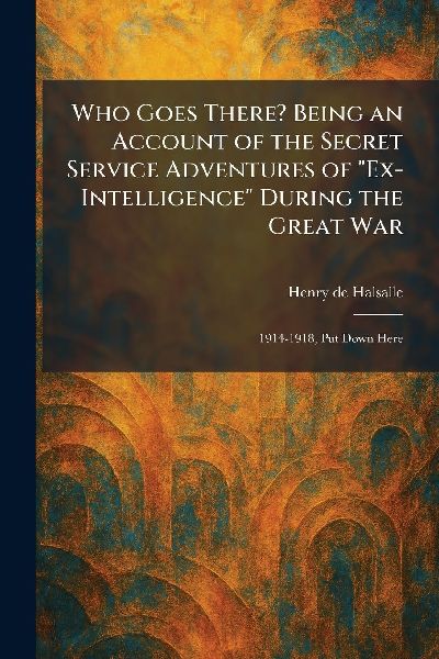 Who Goes There? Being an Account of the Secret Service Adventures of "Ex-Intelligence" During the Great War: 1914-1918, Put Down Here