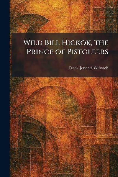 Wild Bill Hickok, the Prince of Pistoleers