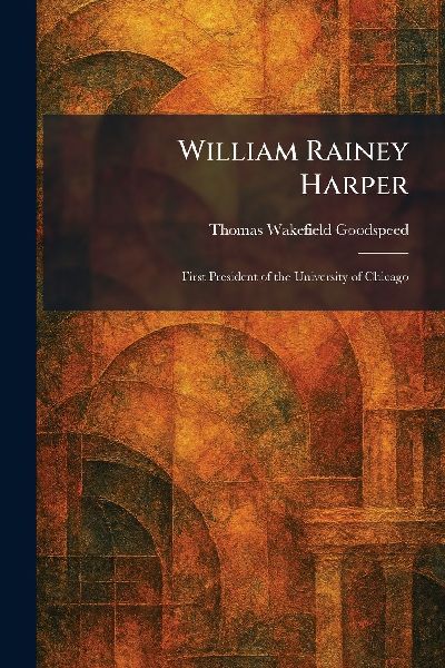 William Rainey Harper: First President of the University of Chicago