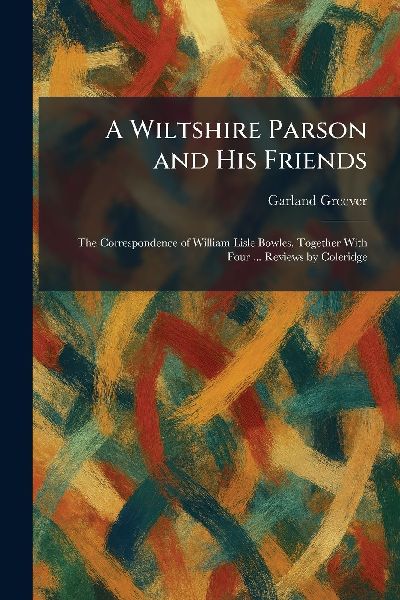 A Wiltshire Parson and His Friends: The Correspondence of William Lisle Bowles, Together With Four ... Reviews by Coleridge