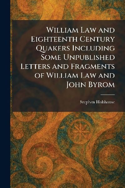 William Law and Eighteenth Century Quakers Including Some Unpublished Letters and Fragments of William Law and John Byrom