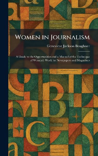 Women in Journalism: A Guide to the Opportunities and a Manual of the Technique of Women's Work for Newspapers and Magazines
