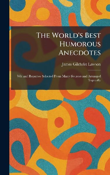 The World's Best Humorous Anecdotes: Wit and Repartee Selected From Many Sources and Arranged Topically