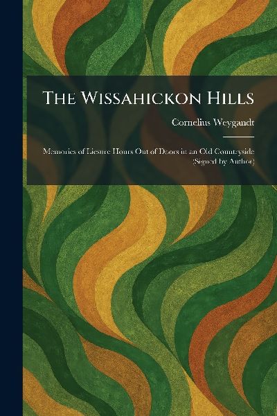 The Wissahickon Hills: Memories of Liesure Hours Out of Doors in an Old Countryside (Signed by Author)