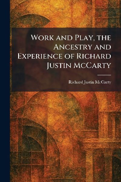Work and Play, the Ancestry and Experience of Richard Justin McCarty