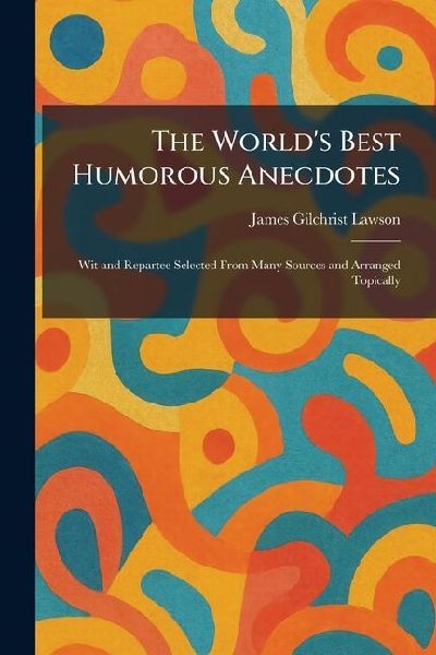 The World's Best Humorous Anecdotes: Wit and Repartee Selected From Many Sources and Arranged Topically