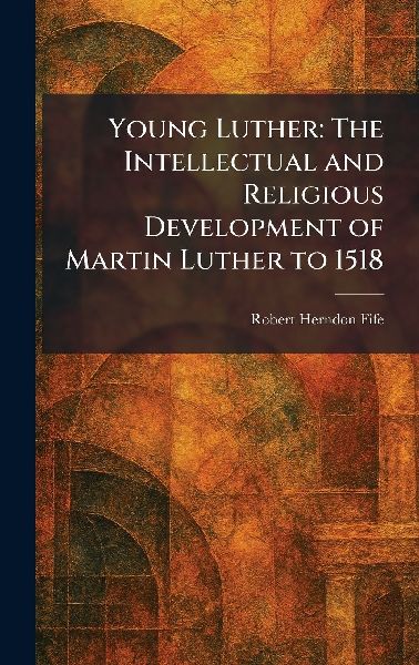 Young Luther: The Intellectual and Religious Development of Martin Luther to 1518