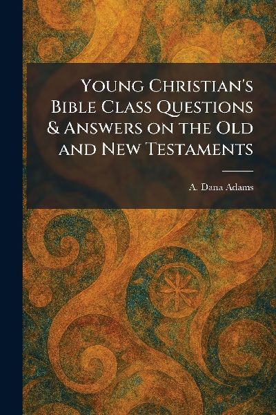 Young Christian's Bible Class Questions & Answers on the Old and New Testaments