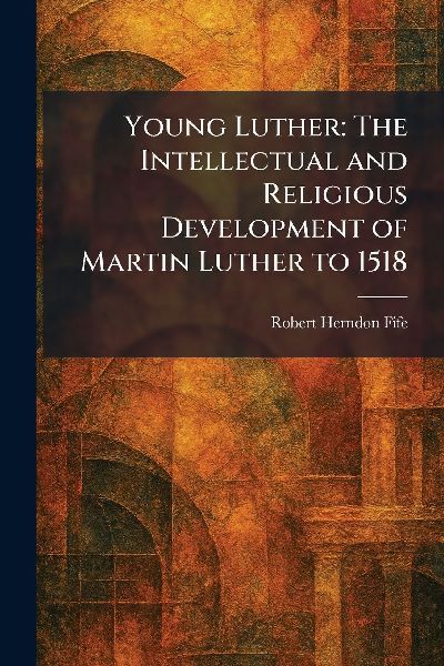 Young Luther: The Intellectual and Religious Development of Martin Luther to 1518