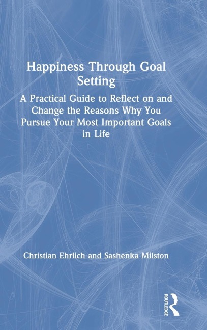 Happiness Through Goal Setting: A Practical Guide to Reflect on and Change the Reasons Why You Pursue Your Most Important Goals in Life
