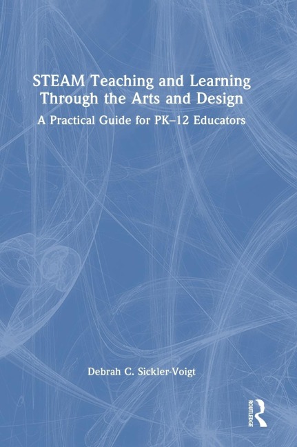 STEAM Teaching and Learning Through the Arts and Design: A Practical Guide for PK-12 Educators