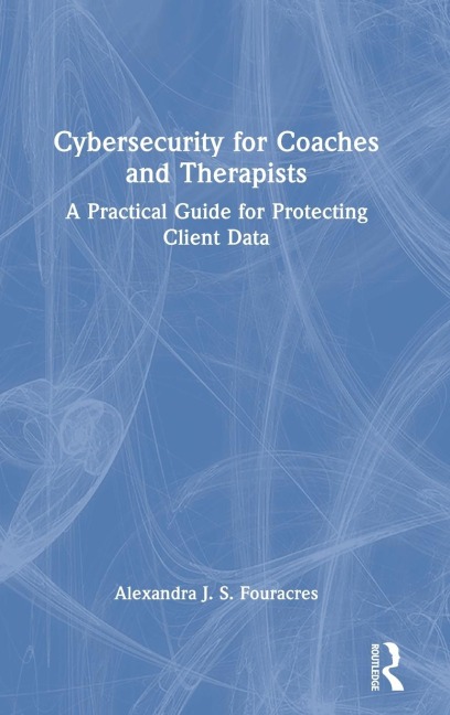 Cybersecurity for Coaches and Therapists: A Practical Guide for Protecting Client Data
