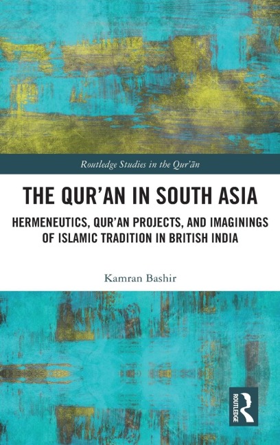 The Qur'an in South Asia: Hermeneutics, Qur'an Projects, and Imaginings of Islamic Tradition in British India