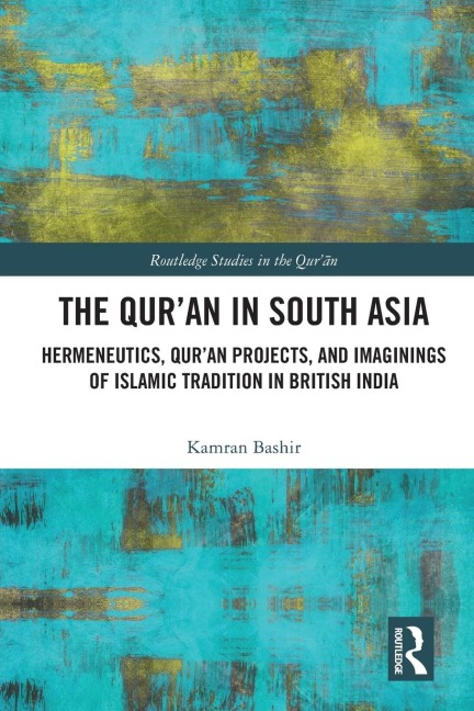 The Qur'an in South Asia: Hermeneutics, Qur'an Projects, and Imaginings of Islamic Tradition in British India