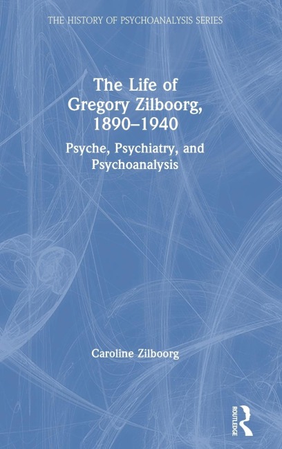 The Life of Gregory Zilboorg, 1890-1940: Psyche, Psychiatry, and Psychoanalysis