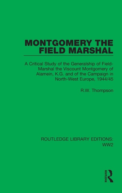 Montgomery the Field Marshal: A Critical Study of the Generalship of Field-Marshal the Viscount Montgomery of Alamein, K.G. and of the Campaign in North-West Europe, 1944/45