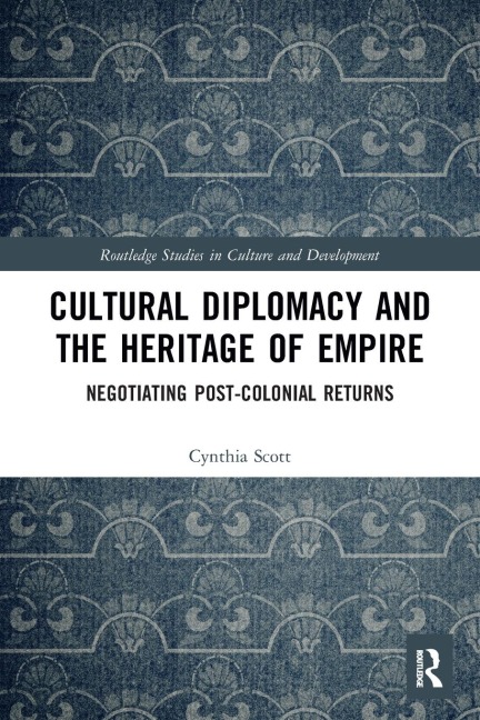 Cultural Diplomacy and the Heritage of Empire: Negotiating Post-Colonial Returns