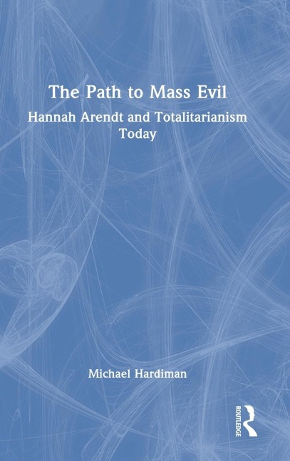 The Path to Mass Evil: Hannah Arendt and Totalitarianism Today